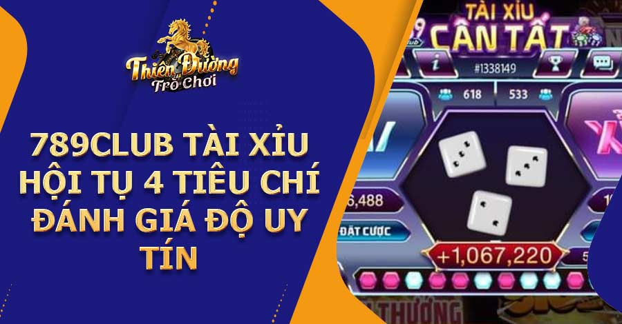 789CLUB Tài Xỉu hội tụ 4 tiêu chí đánh giá độ uy tín