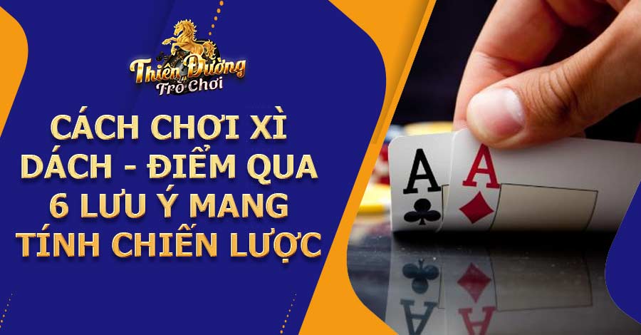 Cách chơi Xì Dách - Điểm qua 6 lưu ý mang tính chiến lược