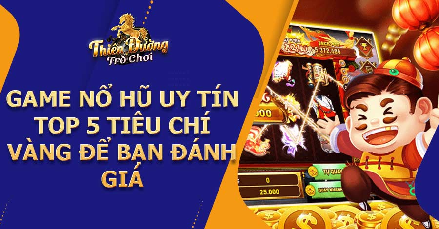 Game Nổ Hũ Uy Tín - Top 5 tiêu chí vàng để bạn đánh giá